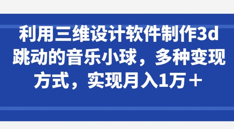利用三维设计软件制作3d跳动的音乐小球，多种变现方式，实现月入1万+【揭秘】-圆梦资源网