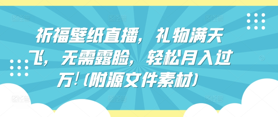 祈福壁纸直播，礼物满天飞，无需露脸，轻松月入过万!(附源文件素材)【揭秘】-圆梦资源网