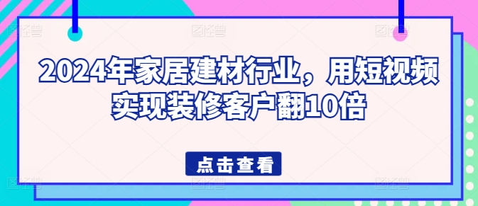 2024年家居建材行业，用短视频实现装修客户翻10倍-圆梦资源网