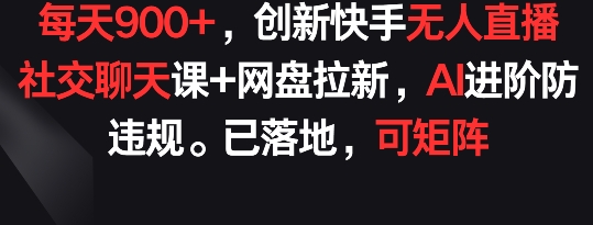 每天900+，创新快手无人直播社交聊天课+网盘拉新，AI进阶防违规 已落地 可矩阵【揭秘】-圆梦资源网