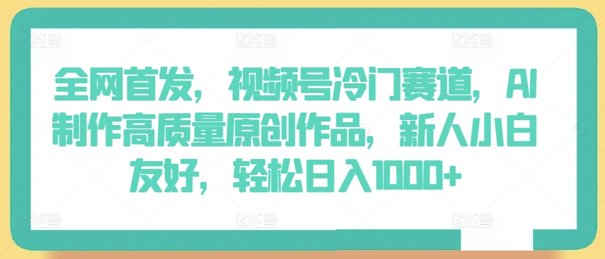全网首发，视频号冷门赛道，AI制作高质量原创作品，新人小白友好，轻松日入1000+【揭秘】-圆梦资源网