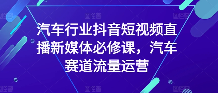 汽车行业抖音短视频直播新媒体必修课，汽车赛道流量运营-圆梦资源网