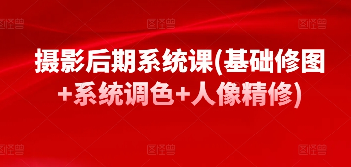 摄影后期系统课(基础修图+系统调色+人像精修)-圆梦资源网