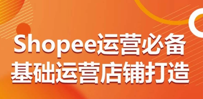 Shopee运营必备基础运营店铺打造，多层次的教你从0-1运营店铺-圆梦资源网