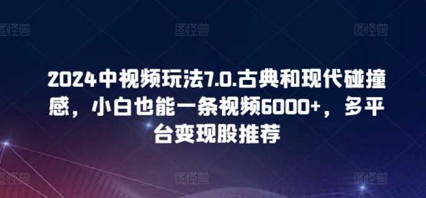 2024中视频玩法7.0.古典和现代碰撞感，小白也能一条视频6000+，多平台变现【揭秘】-圆梦资源网