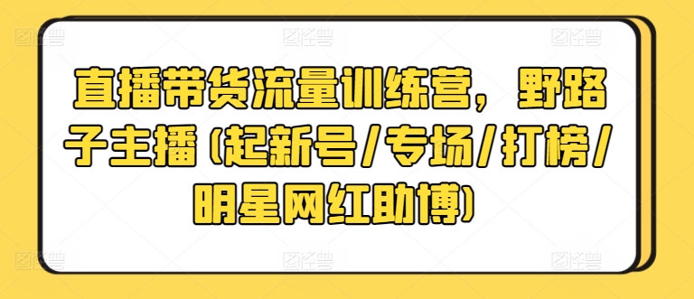 直播带货流量训练营，野路子主播(起新号/专场/打榜/明星网红助博)-圆梦资源网