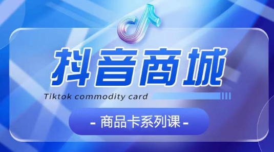 抖音商品卡系列课程，大模块【认知】【基础】【运营】【玩法】系统教学-圆梦资源网
