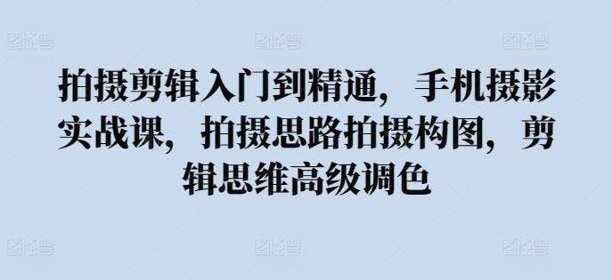 拍摄剪辑入门到精通，​手机摄影实战课，拍摄思路拍摄构图，剪辑思维高级调色-圆梦资源网