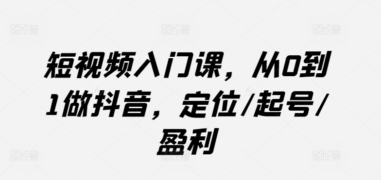 短视频入门课，从0到1做抖音，定位/起号/盈利-圆梦资源网