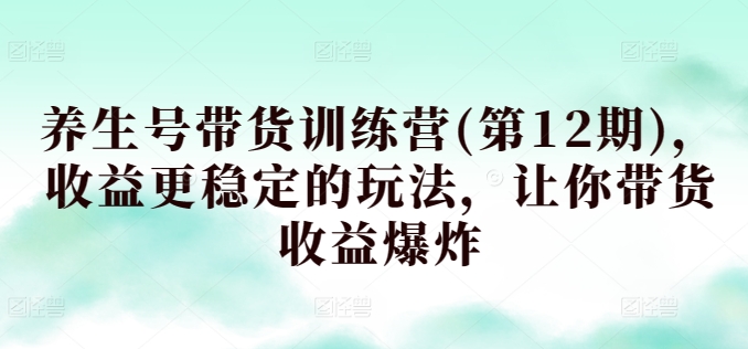 养生号带货训练营(第12期)，收益更稳定的玩法，让你带货收益爆炸-圆梦资源网