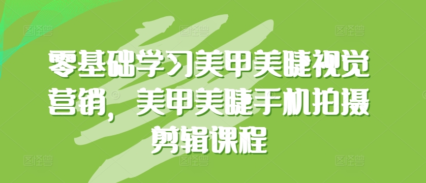 零基础学习美甲美睫视觉营销，美甲美睫手机拍摄剪辑课程-圆梦资源网
