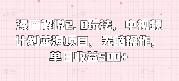 漫画解说2.0玩法，中视频计划蓝海项目，无脑操作，单日收益500+【揭秘】-圆梦资源网