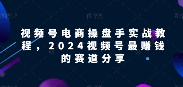 视频号电商实战教程，2024视频号最赚钱的赛道分享-圆梦资源网