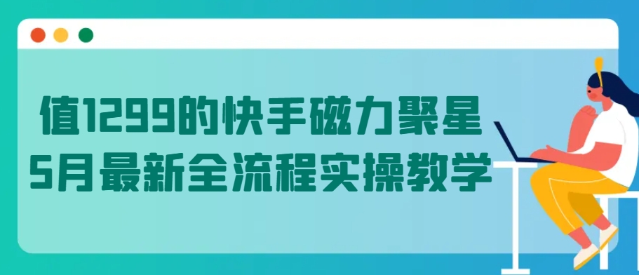 值1299的快手磁力聚星5月最新全流程实操教学【揭秘】-圆梦资源网