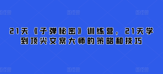 21天《子弹秘密》训练营，21天学到顶尖文案大师的策略和技巧-圆梦资源网