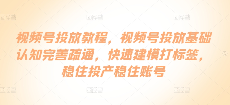 视频号投放教程，​视频号投放基础认知完善疏通，快速建模打标签，稳住投产稳住账号-圆梦资源网