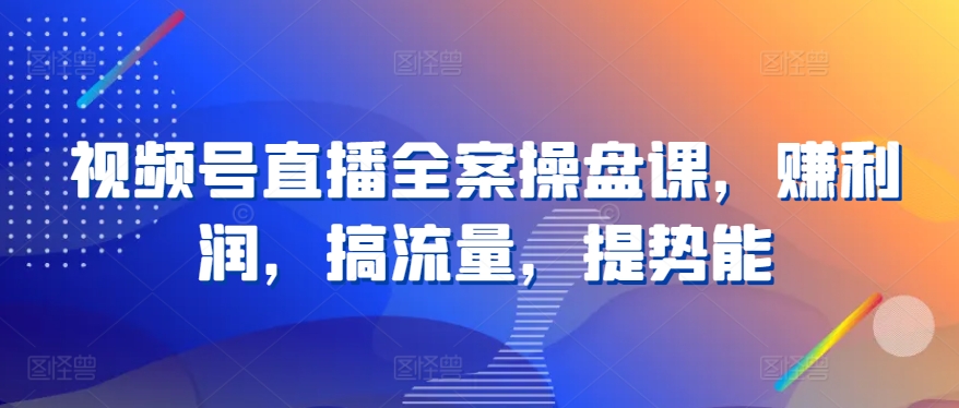 视频号直播全案操盘课，赚利润，搞流量，提势能-圆梦资源网