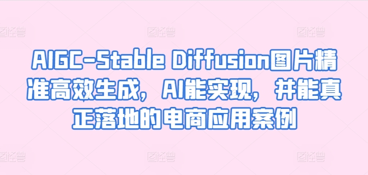 AIGC-Stable Diffusion图片精准高效生成，AI能实现，并能真正落地的电商应用案例-圆梦资源网