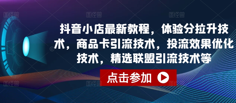 抖音小店最新教程，体验分拉升技术，商品卡引流技术，投流效果优化技术，精选联盟引流技术等-圆梦资源网