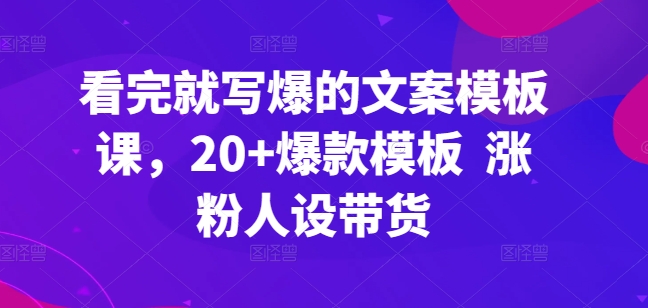 看完就写爆的文案模板课，20+爆款模板  涨粉人设带货-圆梦资源网