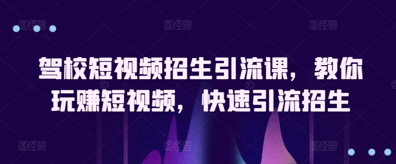 驾校短视频招生引流课，教你玩赚短视频，快速引流招生-圆梦资源网
