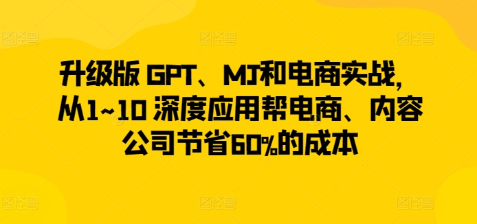升级版 GPT、MJ和电商实战，从1~10 深度应用帮电商、内容公司节省60%的成本-圆梦资源网