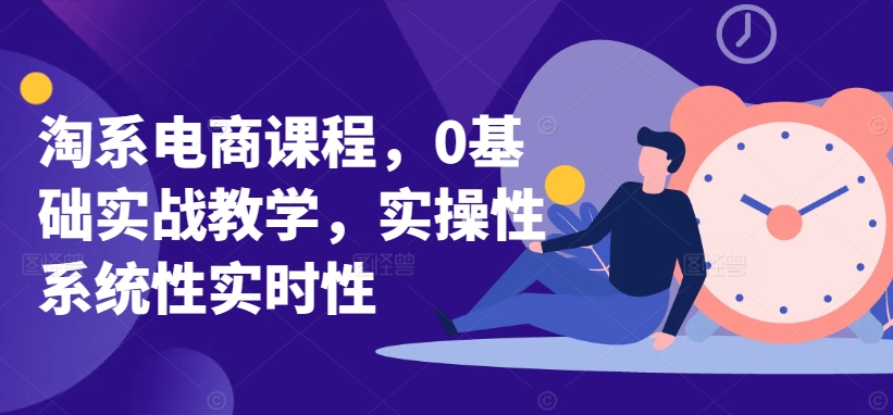 淘系电商课程，0基础实战教学，实操性系统性实时性-圆梦资源网