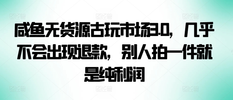 咸鱼无货源古玩市场3.0，几乎不会出现退款，别人拍一件就是纯利润【揭秘】-圆梦资源网