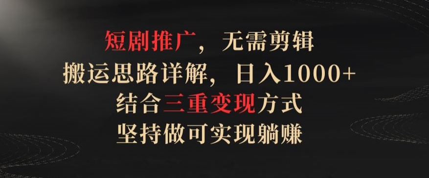 短剧推广，无需剪辑，搬运思路详解，日入1000+，结合三重变现方式，坚持做可实现躺赚【揭秘】-圆梦资源网