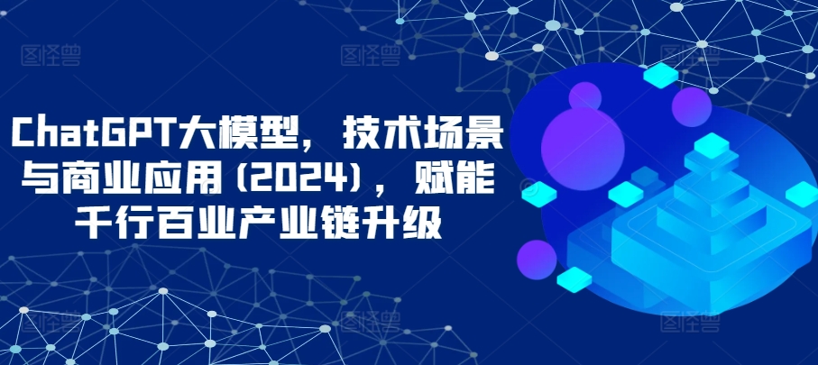 ChatGPT大模型，技术场景与商业应用(2024)，赋能千行百业产业链升级-圆梦资源网