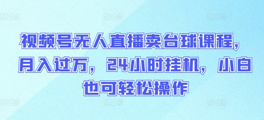 视频号无人直播卖台球课程，月入过万，24小时挂机，小白也可轻松操作【揭秘】-圆梦资源网