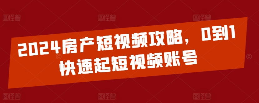 2024房产短视频攻略，0到1快速起短视频账号-圆梦资源网