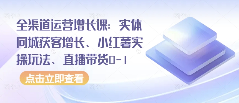 全渠道运营增长课：实体同城获客增长、小红薯实操玩法、直播带货0-1-圆梦资源网