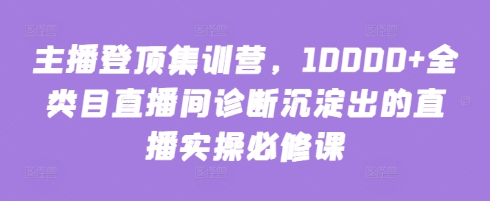 主播登顶集训营，10000+全类目直播间诊断沉淀出的直播实操必修课-圆梦资源网