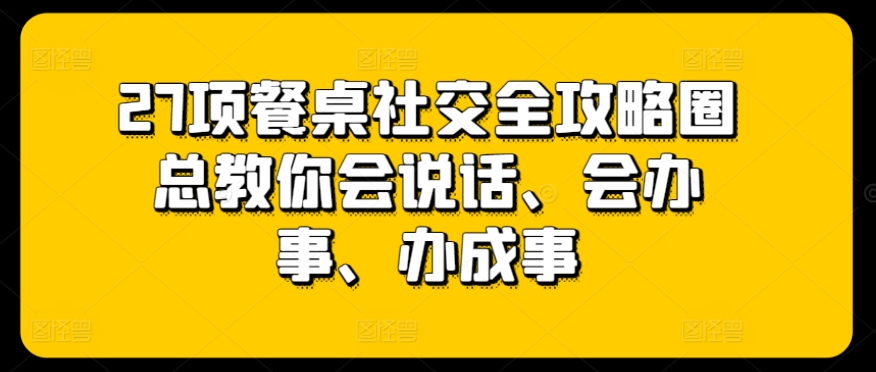 27项餐桌社交全攻略圈总教你会说话、会办事、办成事-圆梦资源网