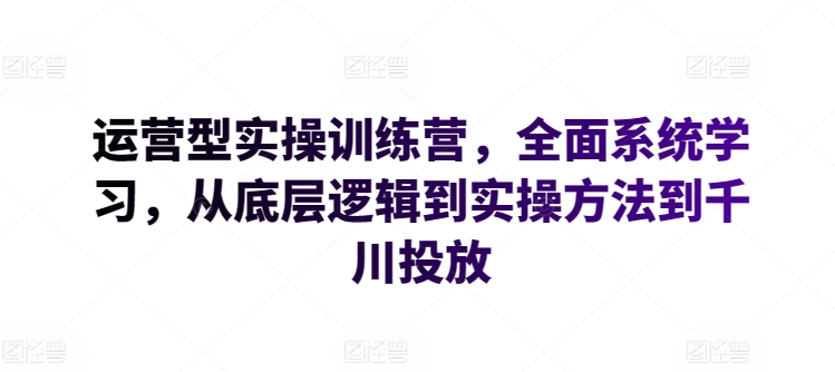 运营型实操训练营，全面系统学习，从底层逻辑到实操方法到千川投放-圆梦资源网