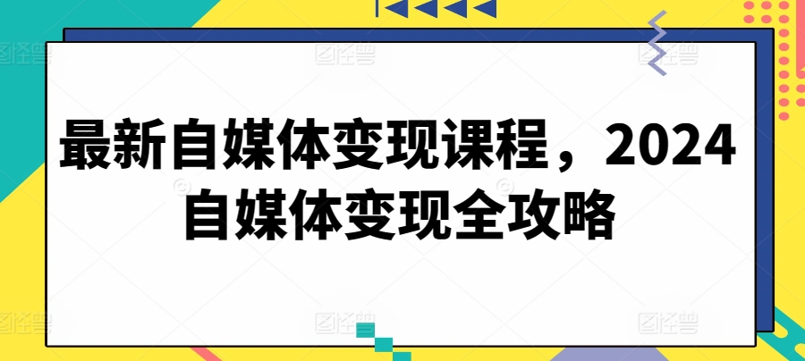 最新自媒体变现课程，2024自媒体变现全攻略-圆梦资源网