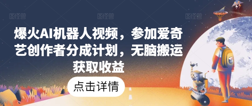 爆火AI机器人视频，参加爱奇艺创作者分成计划，无脑搬运获取收益【揭秘】-圆梦资源网
