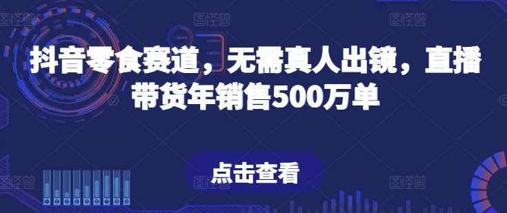 抖音零食赛道，无需真人出镜，直播带货年销售500万单【揭秘】-圆梦资源网