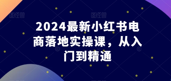 2024最新小红书电商落地实操课，从入门到精通-圆梦资源网