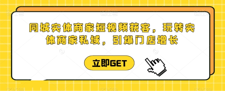 同城实体商家短视频获客直播课，玩转实体商家私域，引爆门店增长-圆梦资源网