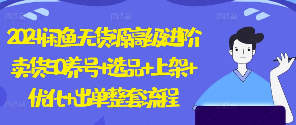 2024闲鱼无货源高级进阶卖货5.0.养号+选品+上架+优化+出单整套流程【揭秘】-圆梦资源网