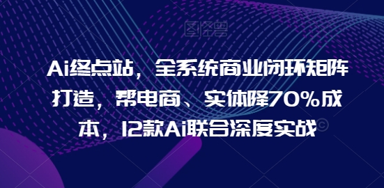 Ai终点站，全系统商业闭环矩阵打造，帮电商、实体降70%成本，12款Ai联合深度实战-圆梦资源网