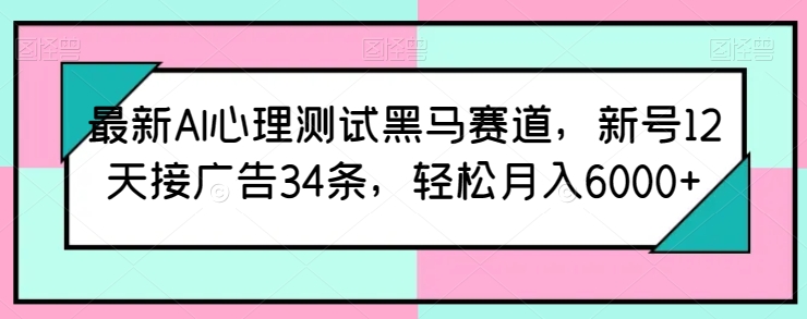 最新AI心理测试黑马赛道，新号12天接广告34条，轻松月入6000+【揭秘】-圆梦资源网