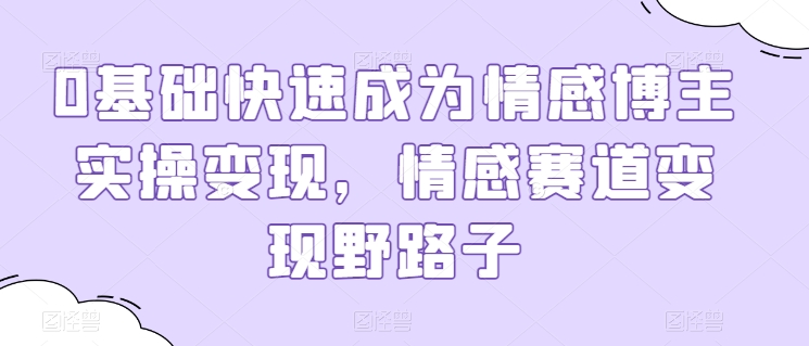0基础快速成为情感博主实操变现，情感赛道变现野路子-圆梦资源网