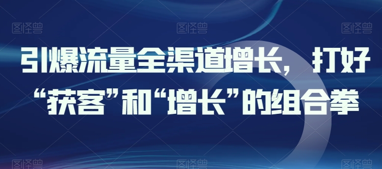 引爆流量全渠道增长，打好“获客”和“增长”的组合拳-圆梦资源网