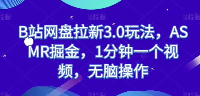 B站网盘拉新3.0玩法，ASMR掘金，1分钟一个视频，无脑操作【揭秘】-圆梦资源网