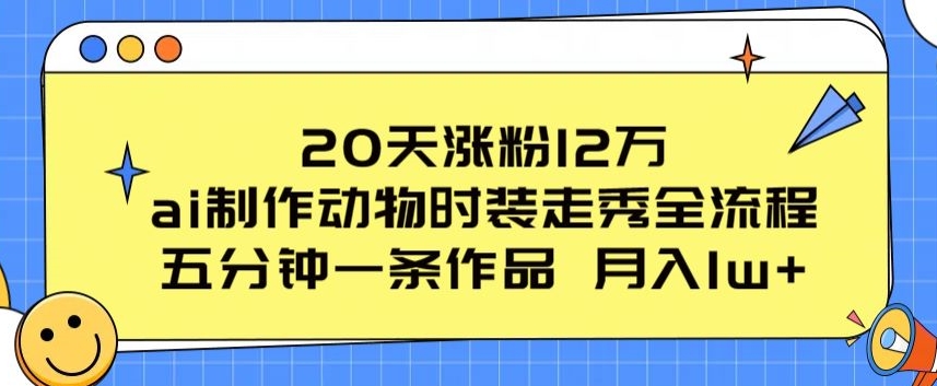 20天涨粉12万，ai制作动物时装走秀全流程，五分钟一条作品，流量大【揭秘】-圆梦资源网