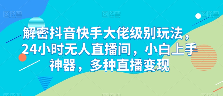 解密抖音快手大佬级别玩法，24小时无人直播间，小白上手神器，多种直播变现【揭秘】-圆梦资源网