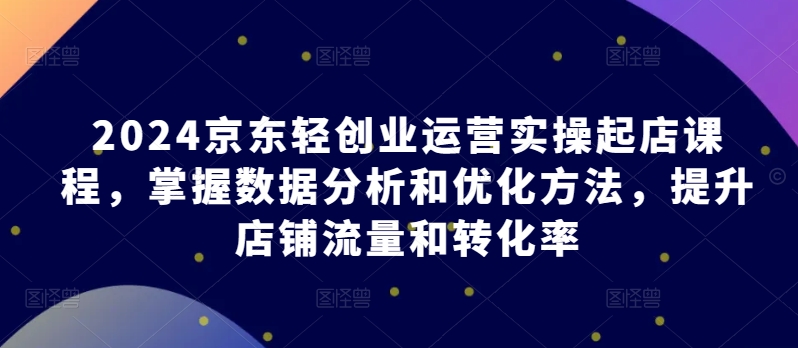 2024京东轻创业运营实操起店课程，掌握数据分析和优化方法，提升店铺流量和转化率-圆梦资源网
